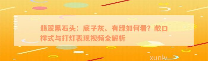 翡翠黑石头：底子灰、有绿如何看？敞口样式与打灯表现视频全解析