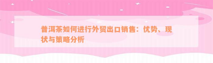 普洱茶如何进行外贸出口销售：优势、现状与策略分析