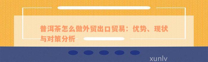 普洱茶怎么做外贸出口贸易：优势、现状与对策分析