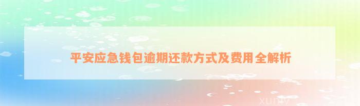 平安应急钱包逾期还款方式及费用全解析