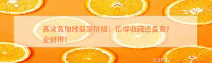 高冰黄加绿翡翠价格：值得收藏还是贵？全解析！