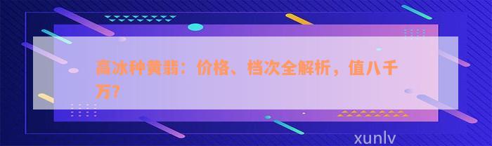 高冰种黄翡：价格、档次全解析，值八千万？