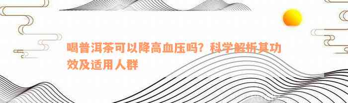 喝普洱茶可以降高血压吗？科学解析其功效及适用人群