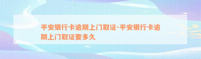 平安银行卡逾期上门取证-平安银行卡逾期上门取证要多久