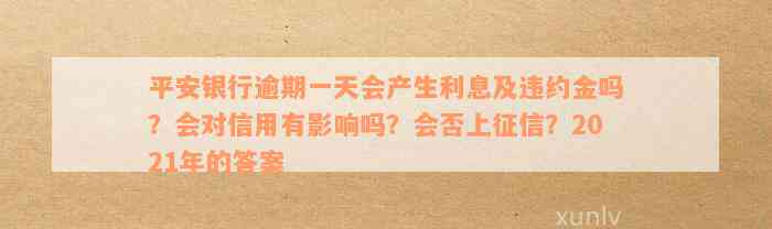 平安银行逾期一天会产生利息及违约金吗？会对信用有影响吗？会否上征信？2021年的答案