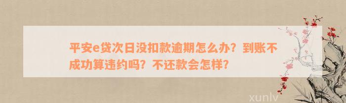 平安e贷次日没扣款逾期怎么办？到账不成功算违约吗？不还款会怎样？