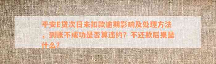 平安E贷次日未扣款逾期影响及处理方法，到账不成功是否算违约？不还款后果是什么？