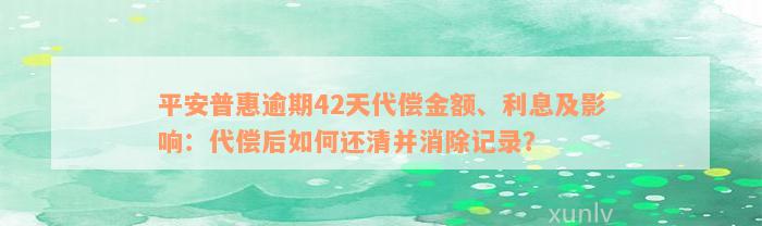 平安普惠逾期42天代偿金额、利息及影响：代偿后如何还清并消除记录？