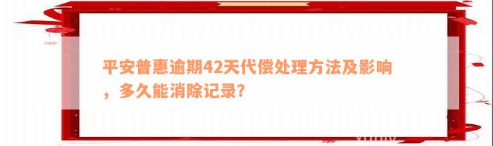 平安普惠逾期42天代偿处理方法及影响，多久能消除记录？