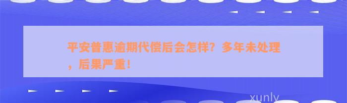 平安普惠逾期代偿后会怎样？多年未处理，后果严重！