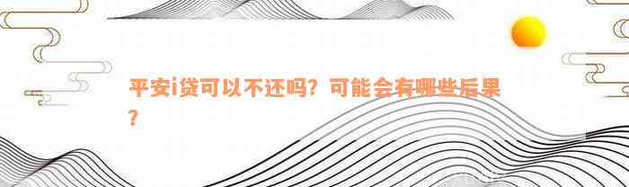 平安i贷可以不还吗？可能会有哪些后果？