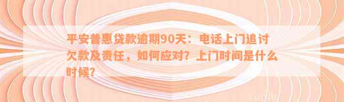 平安普惠贷款逾期90天：电话上门追讨欠款及责任，如何应对？上门时间是什么时候？