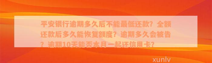 平安银行逾期多久后不能最低还款？全额还款后多久能恢复额度？逾期多久会被告？逾期10天能否本月一起还信用卡？