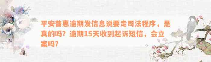 平安普惠逾期发信息说要走司法程序，是真的吗？逾期15天收到起诉短信，会立案吗？