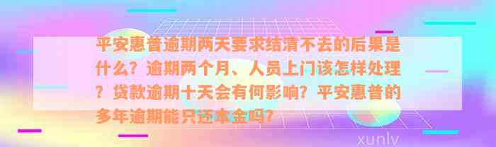 平安惠普逾期两天要求结清不去的后果是什么？逾期两个月、人员上门该怎样处理？贷款逾期十天会有何影响？平安惠普的多年逾期能只还本金吗？