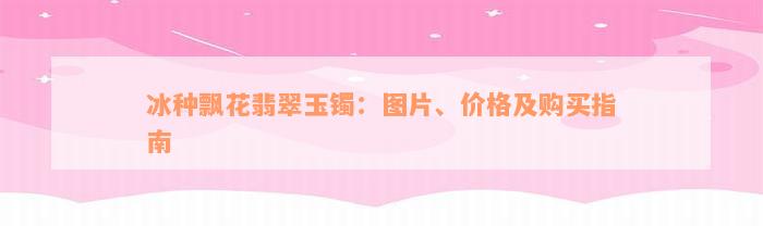 冰种飘花翡翠玉镯：图片、价格及购买指南