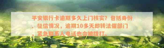 平安银行卡逾期多久上门核实？包括身份、征信情况，逾期10多天即转法催部门，紧急联系人电话也会被拨打。