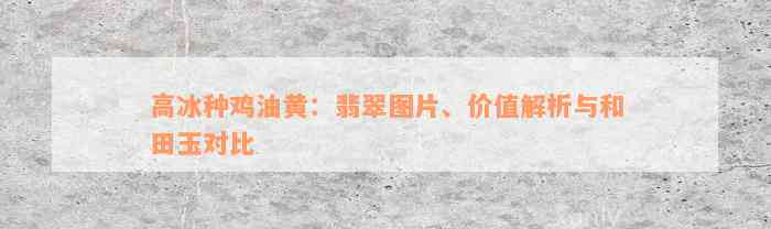 高冰种鸡油黄：翡翠图片、价值解析与和田玉对比