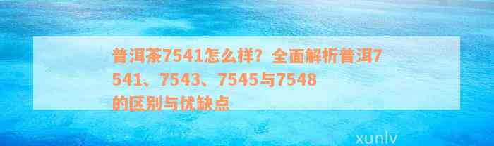 普洱茶7541怎么样？全面解析普洱7541、7543、7545与7548的区别与优缺点