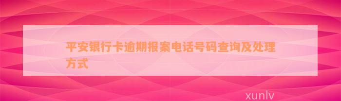 平安银行卡逾期报案电话号码查询及处理方式