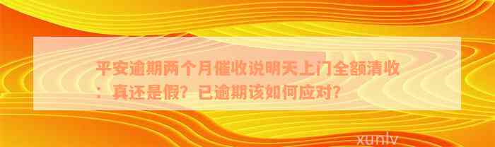 平安逾期两个月催收说明天上门全额清收：真还是假？已逾期该如何应对？