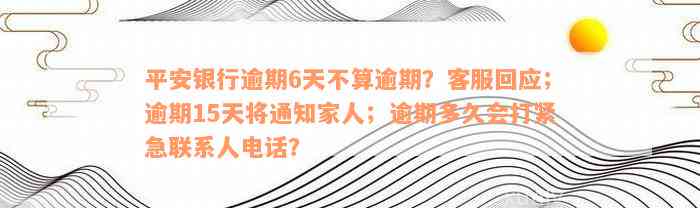 平安银行逾期6天不算逾期？客服回应；逾期15天将通知家人；逾期多久会打紧急联系人电话？