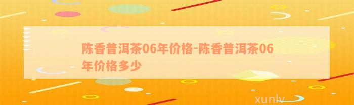 陈香普洱茶06年价格-陈香普洱茶06年价格多少