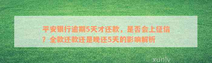 平安银行逾期5天才还款，是否会上征信？全款还款还是晚还5天的影响解析