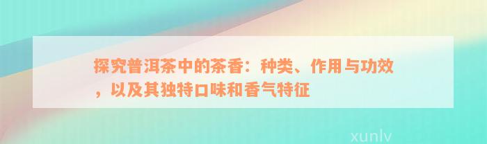 探究普洱茶中的茶香：种类、作用与功效，以及其独特口味和香气特征