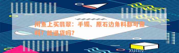 闲鱼上买翡翠：手镯、原石边角料都可靠吗？能退货吗？