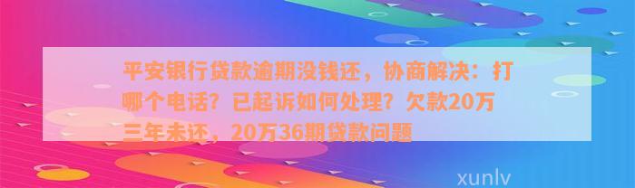 平安银行贷款逾期没钱还，协商解决：打哪个电话？已起诉如何处理？欠款20万三年未还，20万36期贷款问题