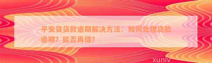 平安贷贷款逾期解决方法：如何处理贷款逾期？能否再借？