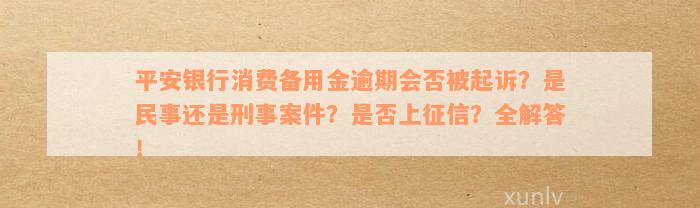 平安银行消费备用金逾期会否被起诉？是民事还是刑事案件？是否上征信？全解答！