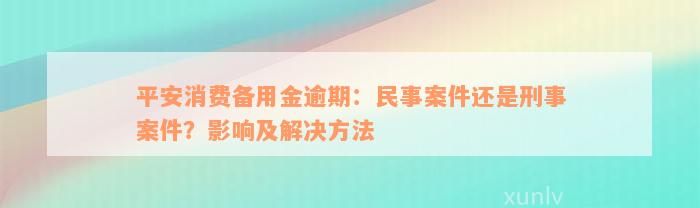 平安消费备用金逾期：民事案件还是刑事案件？影响及解决方法