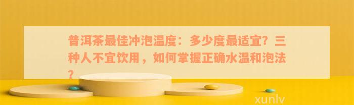 普洱茶最佳冲泡温度：多少度最适宜？三种人不宜饮用，如何掌握正确水温和泡法？