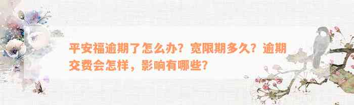 平安福逾期了怎么办？宽限期多久？逾期交费会怎样，影响有哪些？