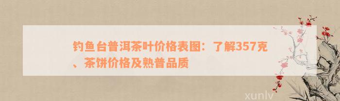 钓鱼台普洱茶叶价格表图：了解357克、茶饼价格及熟普品质