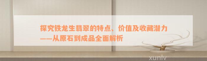 探究铁龙生翡翠的特点、价值及收藏潜力——从原石到成品全面解析