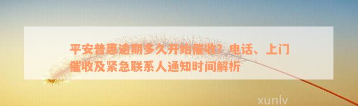 平安普惠逾期多久开始催收？电话、上门催收及紧急联系人通知时间解析