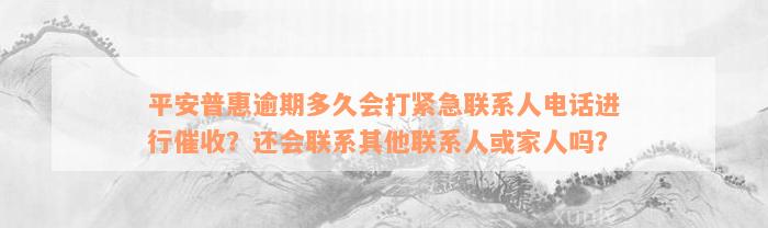 平安普惠逾期多久会打紧急联系人电话进行催收？还会联系其他联系人或家人吗？