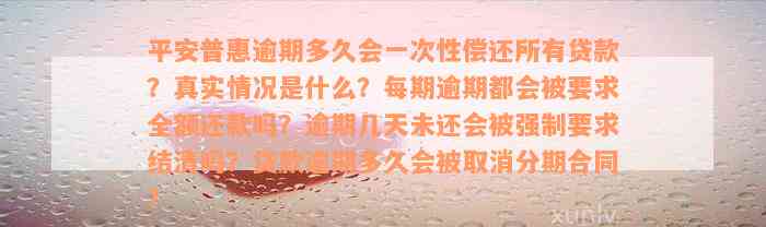 平安普惠逾期多久会一次性偿还所有贷款？真实情况是什么？每期逾期都会被要求全额还款吗？逾期几天未还会被强制要求结清吗？贷款逾期多久会被取消分期合同？