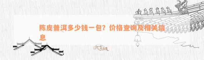 陈皮普洱多少钱一包？价格查询及相关信息