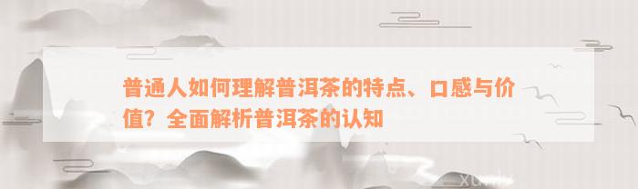 普通人如何理解普洱茶的特点、口感与价值？全面解析普洱茶的认知