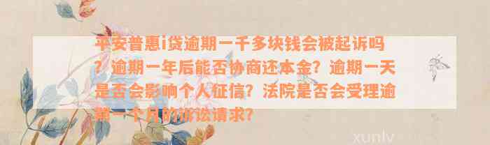 平安普惠i贷逾期一千多块钱会被起诉吗？逾期一年后能否协商还本金？逾期一天是否会影响个人征信？法院是否会受理逾期一个月的诉讼请求？