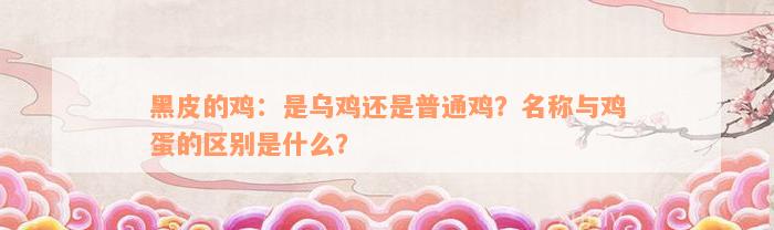 黑皮的鸡：是乌鸡还是普通鸡？名称与鸡蛋的区别是什么？