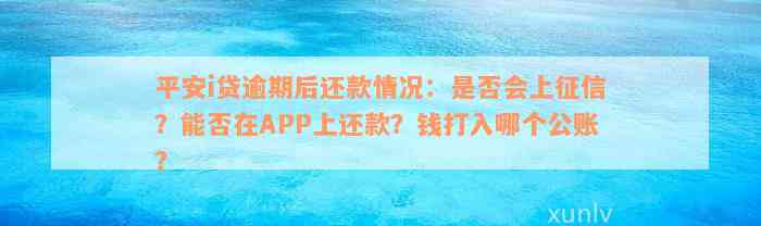 平安i贷逾期后还款情况：是否会上征信？能否在APP上还款？钱打入哪个公账？