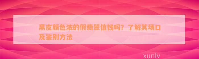 黑皮颜色浓的假翡翠值钱吗？了解其场口及鉴别方法