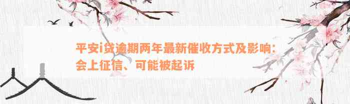 平安i贷逾期两年最新催收方式及影响：会上征信、可能被起诉