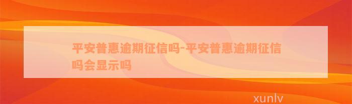 平安普惠逾期征信吗-平安普惠逾期征信吗会显示吗