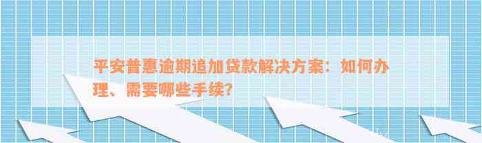 平安普惠逾期追加贷款解决方案：如何办理、需要哪些手续？